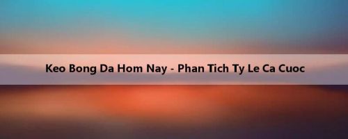 Keo Bong Da Hom Nay - Phan Tich Ty Le Ca Cuoc