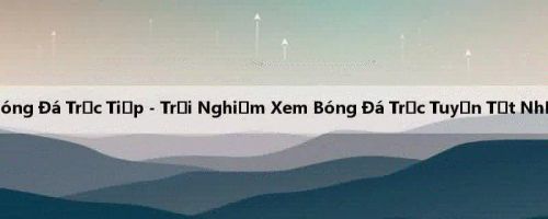 Bóng Đá Trực Tiếp - Trải Nghiệm Xem Bóng Đá Trực Tuyến Tốt Nhất
