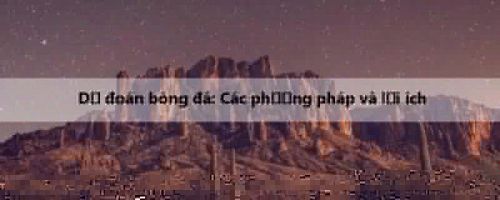Dự đoán bóng đá: Các phương pháp và lợi ích