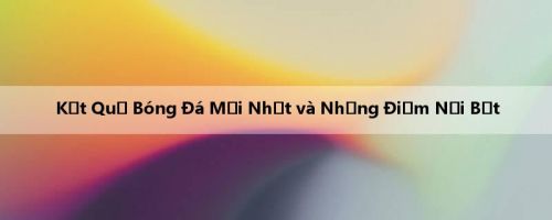 Kết Quả Bóng Đá Mới Nhất và Những Điểm Nổi Bật