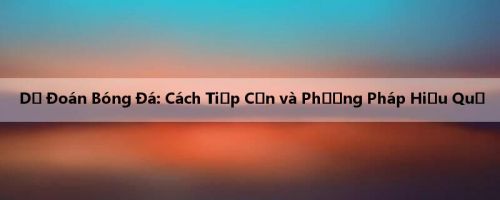 Dự Đoán Bóng Đá: Cách Tiếp Cận và Phương Pháp Hiệu Quả
