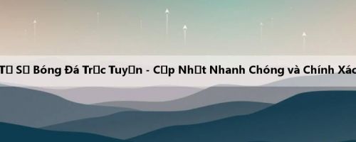 Tỷ Số Bóng Đá Trực Tuyến - Cập Nhật Nhanh Chóng và Chính Xác