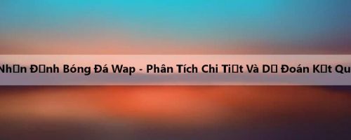 Nhận Định Bóng Đá Wap - Phân Tích Chi Tiết Và Dự Đoán Kết Quả