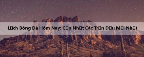Lịch Bóng Đá Hôm Nay: Cập Nhật Các Trận Đấu Mới Nhất