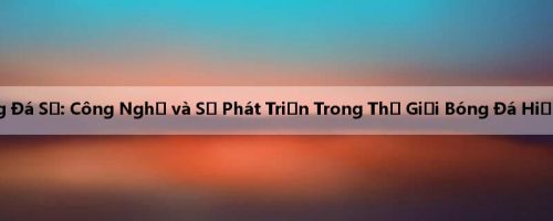Bóng Đá Số: Công Nghệ và Sự Phát Triển Trong Thế Giới Bóng Đá Hiện Đại